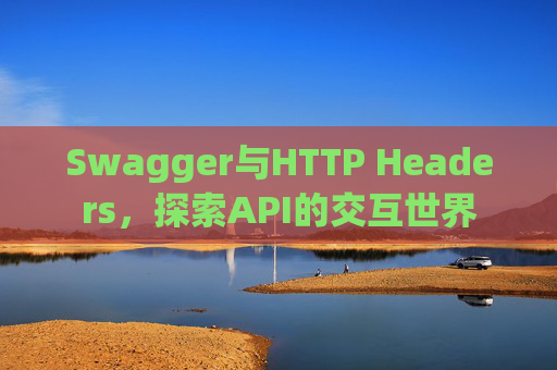 Swagger与HTTP Headers,探索API的交互世界